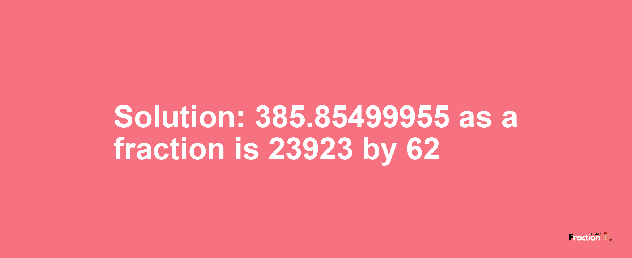 Solution:385.85499955 as a fraction is 23923/62